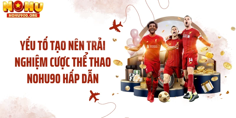 Yếu tố tạo nên trải nghiệm cược thể thao NOHU90 hấp dẫn